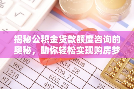 重庆揭秘公积金贷款额度咨询的奥秘，助你轻松实现购房梦想