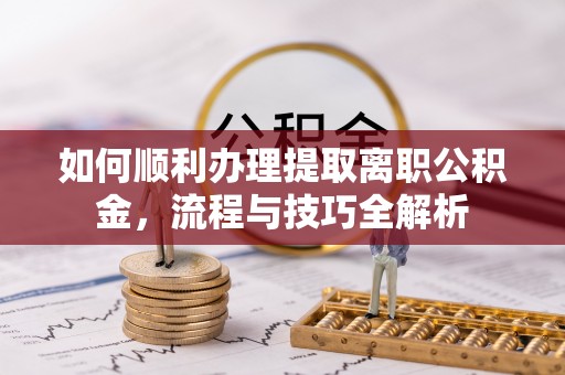 重庆如何顺利办理提取离职公积金，流程与技巧全解析