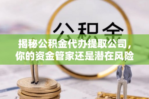 重庆揭秘公积金代办提取公司，你的资金管家还是潜在风险？