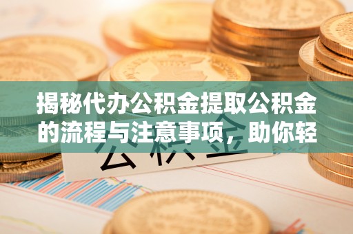 重庆揭秘代办公积金提取公积金的流程与注意事项，助你轻松拿回属于你的钱