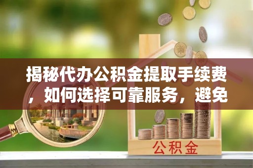 重庆揭秘代办公积金提取手续费，如何选择可靠服务，避免隐形陷阱