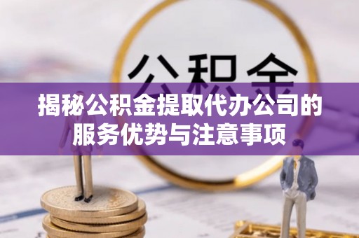 重庆揭秘公积金提取代办公司的服务优势与注意事项