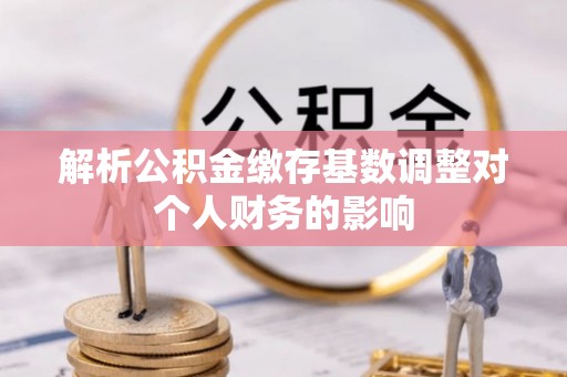 重庆解析公积金缴存基数调整对个人财务的影响