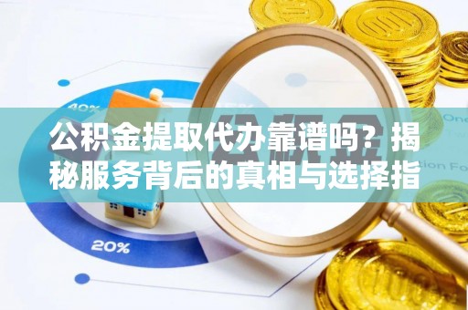 重庆公积金提取代办靠谱吗？揭秘服务背后的真相与选择指南