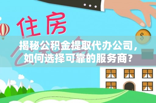 重庆揭秘公积金提取代办公司，如何选择可靠的服务商？