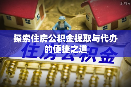 重庆探索住房公积金提取与代办的便捷之道