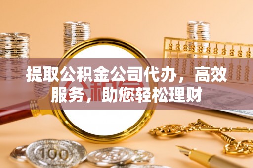 重庆提取公积金公司代办，高效服务，助您轻松理财