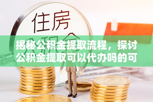重庆揭秘公积金提取流程，探讨公积金提取可以代办吗的可行性与注意事项