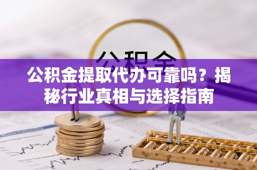 重庆公积金提取代办可靠吗？揭秘行业真相与选择指南