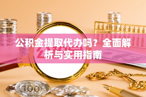 重庆公积金提取代办吗？全面解析与实用指南
