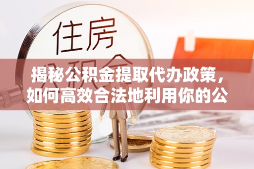 重庆揭秘公积金提取代办政策，如何高效合法地利用你的公积金