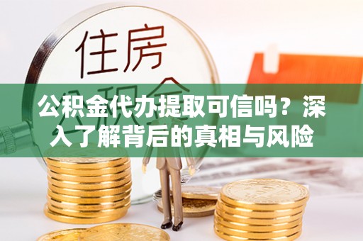 重庆公积金代办提取可信吗？深入了解背后的真相与风险