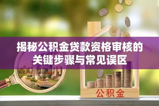 重庆揭秘公积金贷款资格审核的关键步骤与常见误区