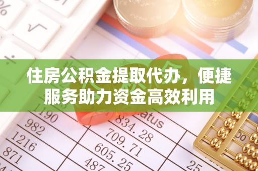 重庆住房公积金提取代办，便捷服务助力资金高效利用