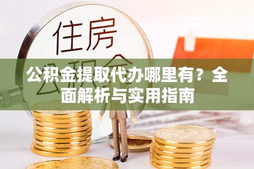 重庆公积金提取代办哪里有？全面解析与实用指南