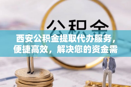重庆西安公积金提取代办服务，便捷高效，解决您的资金需求