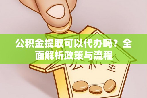 重庆公积金提取可以代办吗？全面解析政策与流程