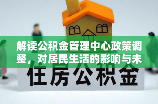 重庆解读公积金管理中心政策调整，对居民生活的影响与未来展望