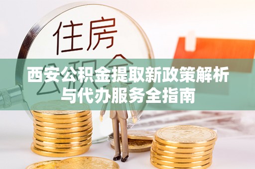 重庆西安公积金提取新政策解析与代办服务全指南