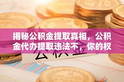 重庆揭秘公积金提取真相，公积金代办提取违法不，你的权益如何保障？