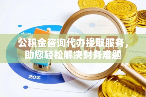 重庆公积金咨询代办提取服务，助您轻松解决财务难题