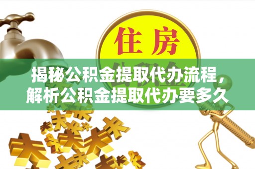 重庆揭秘公积金提取代办流程，解析公积金提取代办要多久的真相