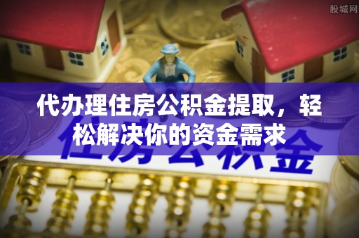 重庆代办理住房公积金提取，轻松解决你的资金需求