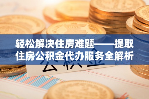 重庆轻松解决住房难题——提取住房公积金代办服务全解析