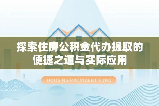重庆探索住房公积金代办提取的便捷之道与实际应用