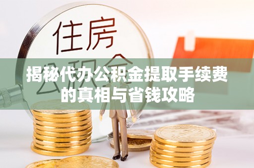 重庆揭秘代办公积金提取手续费的真相与省钱攻略