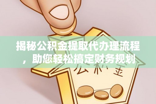 重庆揭秘公积金提取代办理流程，助您轻松搞定财务规划