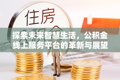重庆探索未来智慧生活，公积金线上服务平台的革新与展望
