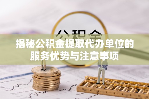 重庆揭秘公积金提取代办单位的服务优势与注意事项