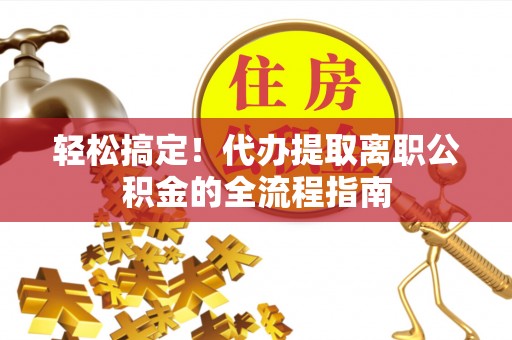 重庆轻松搞定！代办提取离职公积金的全流程指南