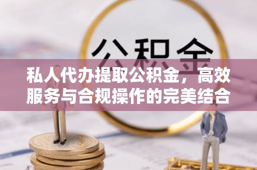 重庆私人代办提取公积金，高效服务与合规操作的完美结合