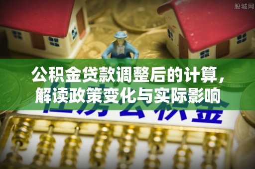重庆公积金贷款调整后的计算，解读政策变化与实际影响