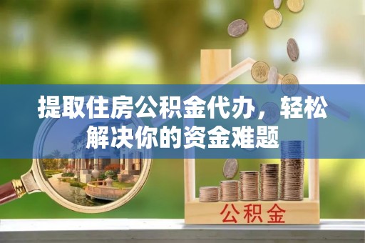 重庆提取住房公积金代办，轻松解决你的资金难题
