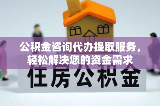 重庆公积金咨询代办提取服务，轻松解决您的资金需求