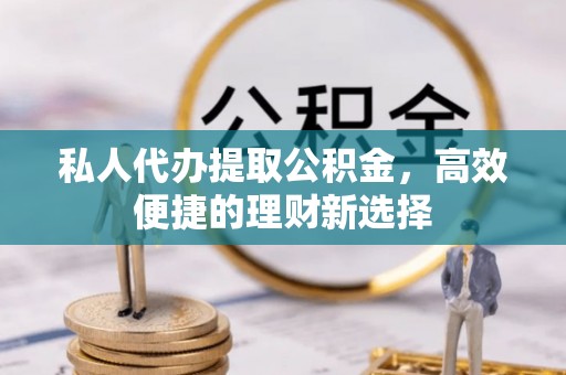 重庆私人代办提取公积金，高效便捷的理财新选择
