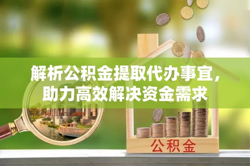 重庆解析公积金提取代办事宜，助力高效解决资金需求