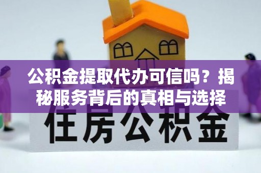 重庆公积金提取代办可信吗？揭秘服务背后的真相与选择