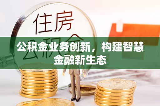 重庆公积金业务创新，构建智慧金融新生态
