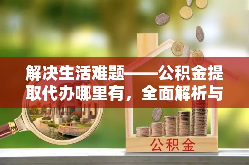 重庆解决生活难题——公积金提取代办哪里有，全面解析与服务推荐