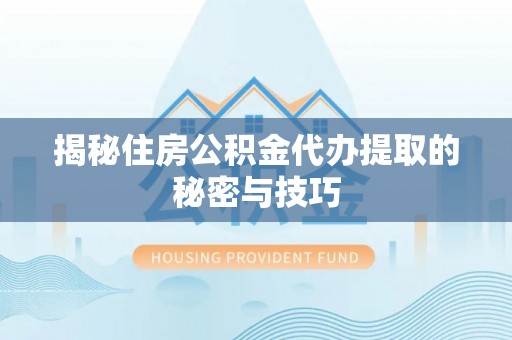 重庆揭秘住房公积金代办提取的秘密与技巧
