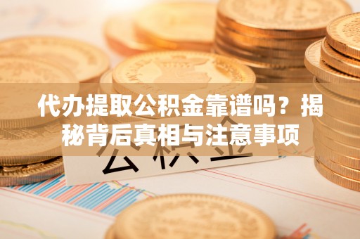 重庆代办提取公积金靠谱吗？揭秘背后真相与注意事项