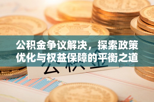 重庆公积金争议解决，探索政策优化与权益保障的平衡之道