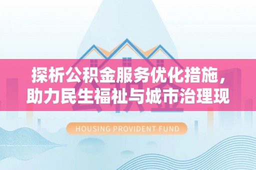 重庆探析公积金服务优化措施，助力民生福祉与城市治理现代化