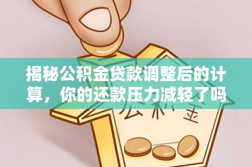 重庆揭秘公积金贷款调整后的计算，你的还款压力减轻了吗？