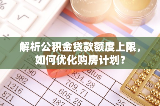 重庆解析公积金贷款额度上限，如何优化购房计划？