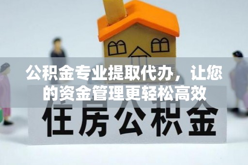 重庆公积金专业提取代办，让您的资金管理更轻松高效